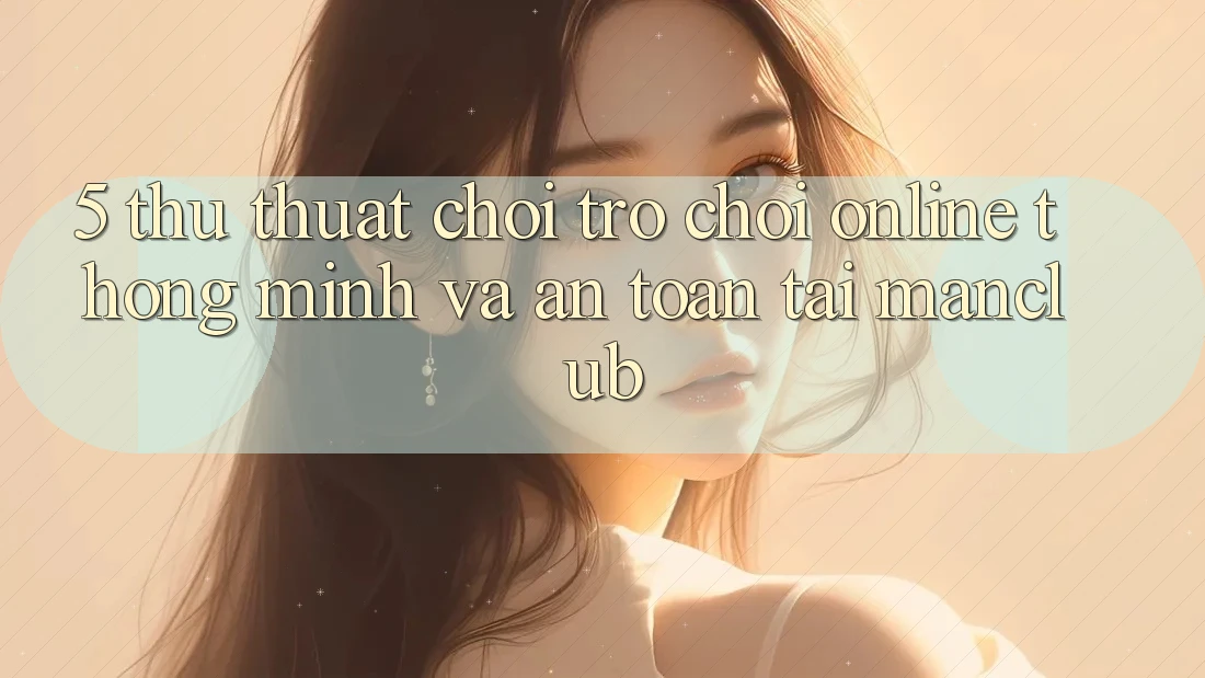 5. Thủ thuật chơi Trò chơi Online thông minh và an toàn tại Manclub 5. Thủ thuật chơi Trò chơi Online thông minh và an toàn tại Manclub