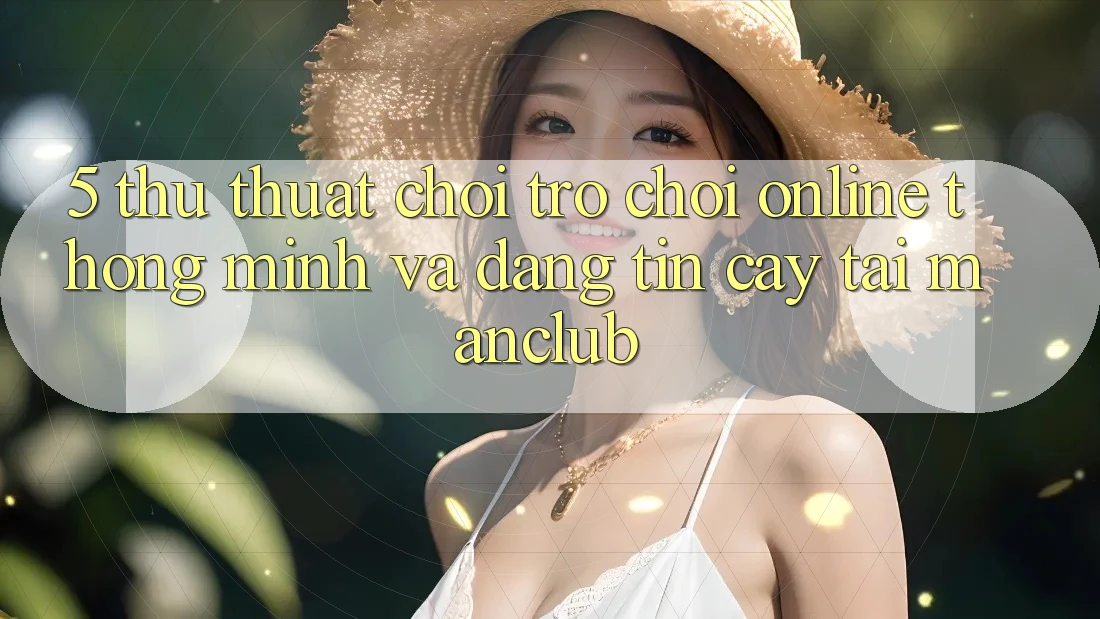 5. Thủ thuật chơi Trò chơi Online thông minh và đáng tin cậy tại Manclub 5. Thủ thuật chơi Trò chơi Online thông minh và đáng tin cậy tại Manclub