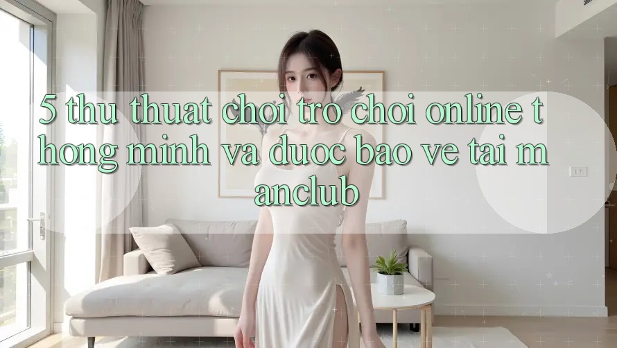 5. Thủ thuật chơi Trò chơi Online thông minh và được bảo vệ tại Manclub 5. Thủ thuật chơi Trò chơi Online thông minh và được bảo vệ tại Manclub