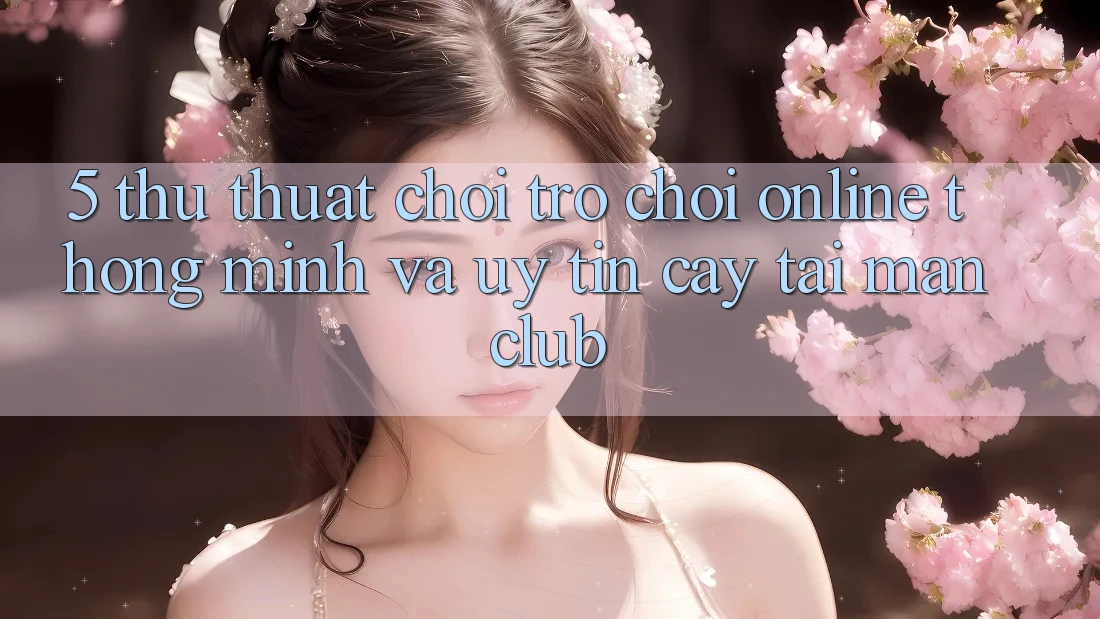 5. Thủ thuật chơi Trò chơi Online thông minh và uy tín cậy tại Manclub