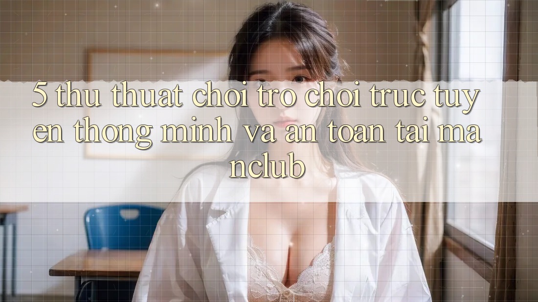 5. Thủ thuật chơi Trò chơi trực tuyến thông minh và an toàn tại Manclub