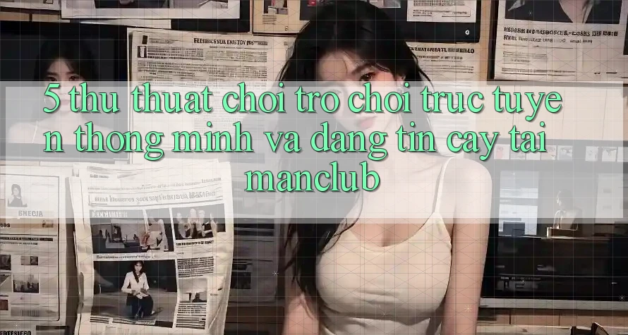 5. Thủ thuật chơi Trò chơi trực tuyến thông minh và đáng tin cậy tại Manclub