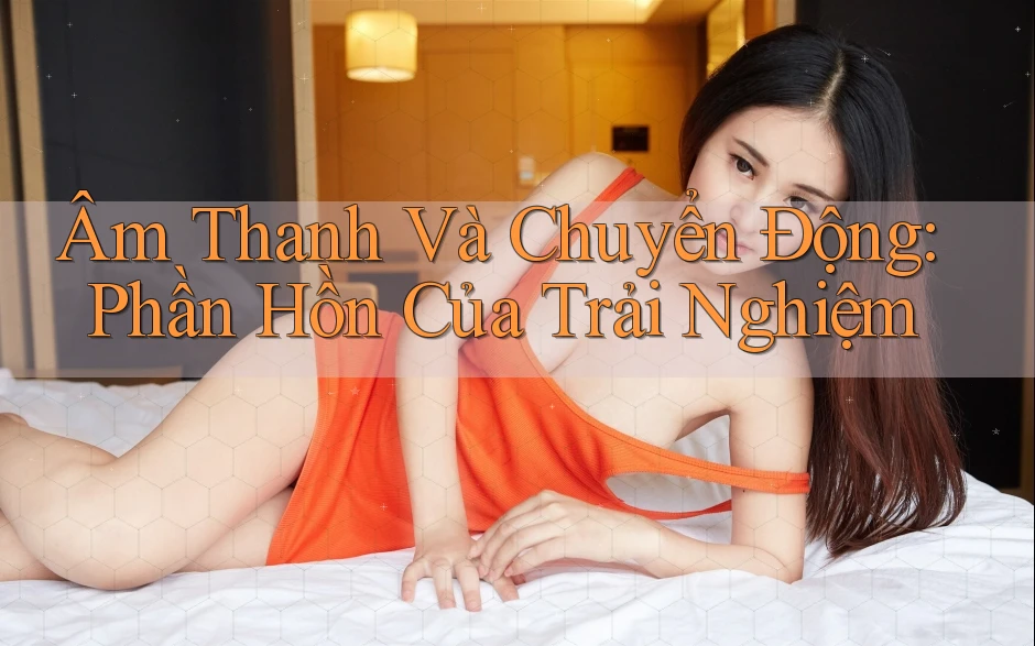 Âm Thanh Và Chuyển Động: Phần Hồn Của Trải Nghiệm Âm Thanh Và Chuyển Động: Phần Hồn Của Trải Nghiệm