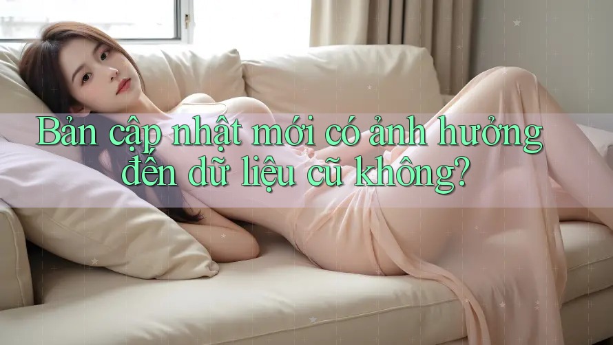 Bản cập nhật mới có ảnh hưởng đến dữ liệu cũ không? Bản cập nhật mới có ảnh hưởng đến dữ liệu cũ không?
