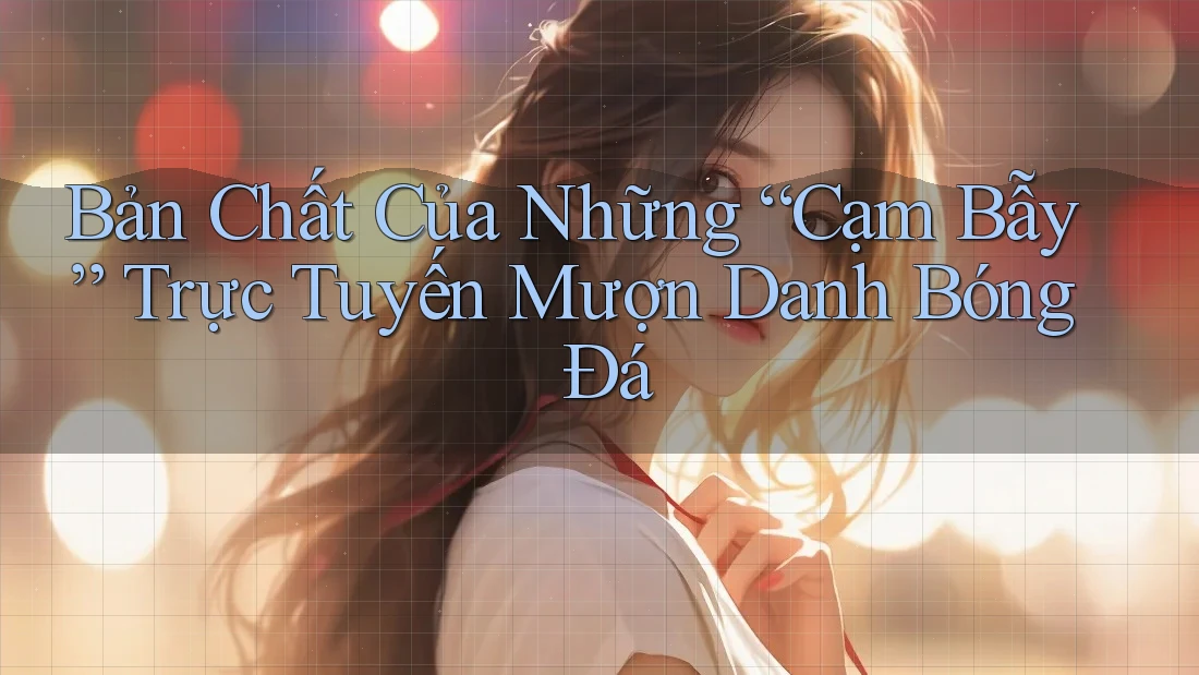 Bản Chất Của Những “Cạm Bẫy” Trực Tuyến Mượn Danh Bóng Đá