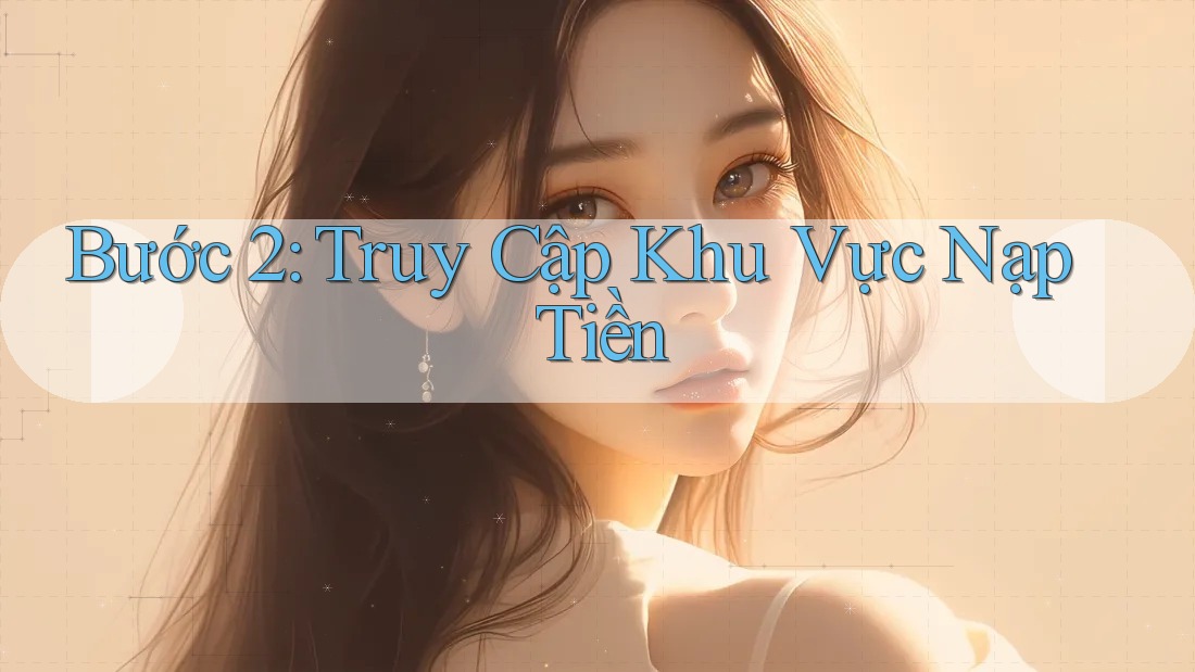 Bước 2: Truy Cập Khu Vực Nạp Tiền Bước 2: Truy Cập Khu Vực Nạp Tiền