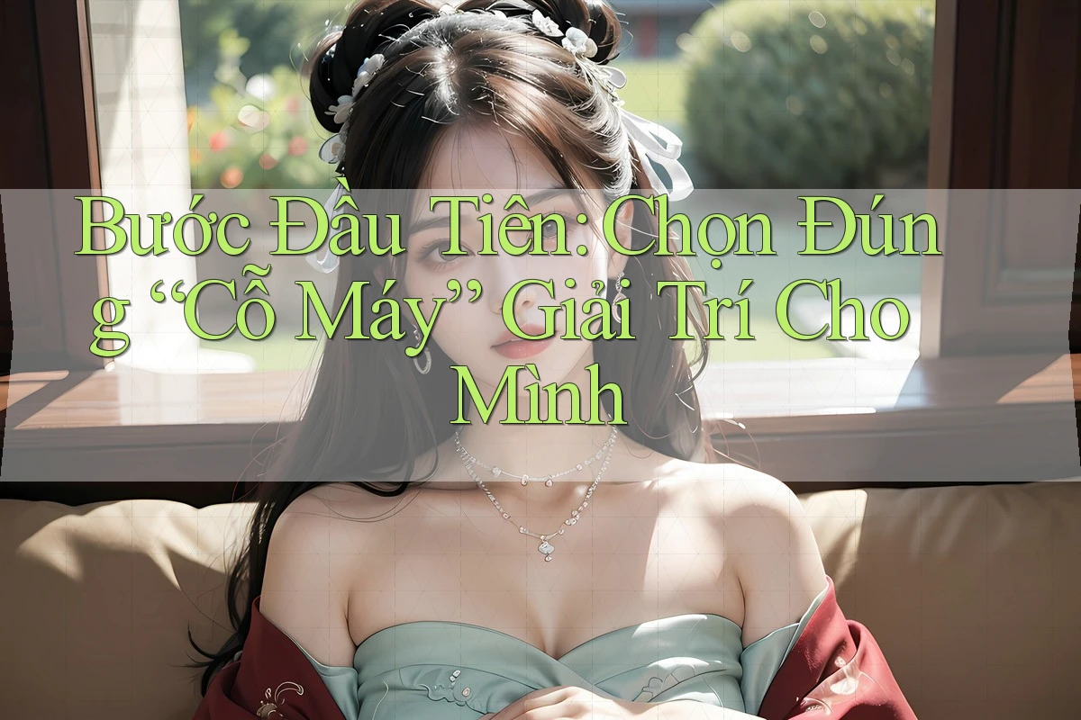 Bước Đầu Tiên: Chọn Đúng “Cỗ Máy” Giải Trí Cho Mình Bước Đầu Tiên: Chọn Đúng “Cỗ Máy” Giải Trí Cho Mình