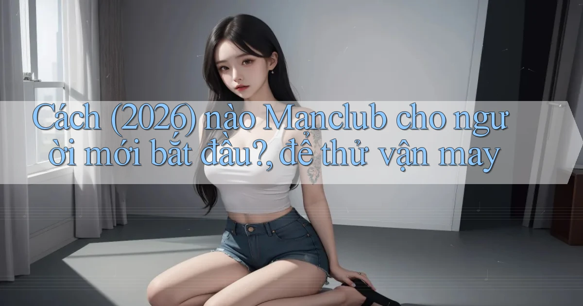 Cách (2026) nào Manclub cho người mới bắt đầu, để thử vận may