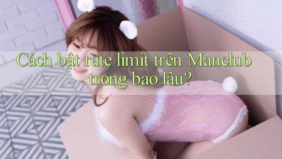 Cách bật rate limit trên Manclub trong bao lâu? Cách bật rate limit trên Manclub trong bao lâu?