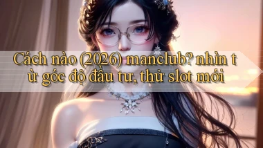 Cách nào (2026) manclub nhìn từ góc độ đầu tư, thử slot mới
