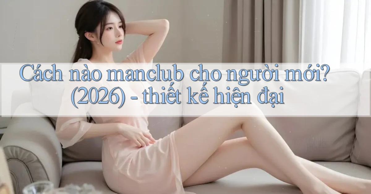 Cách nào manclub cho người mới (2026)   thiết kế hiện đại