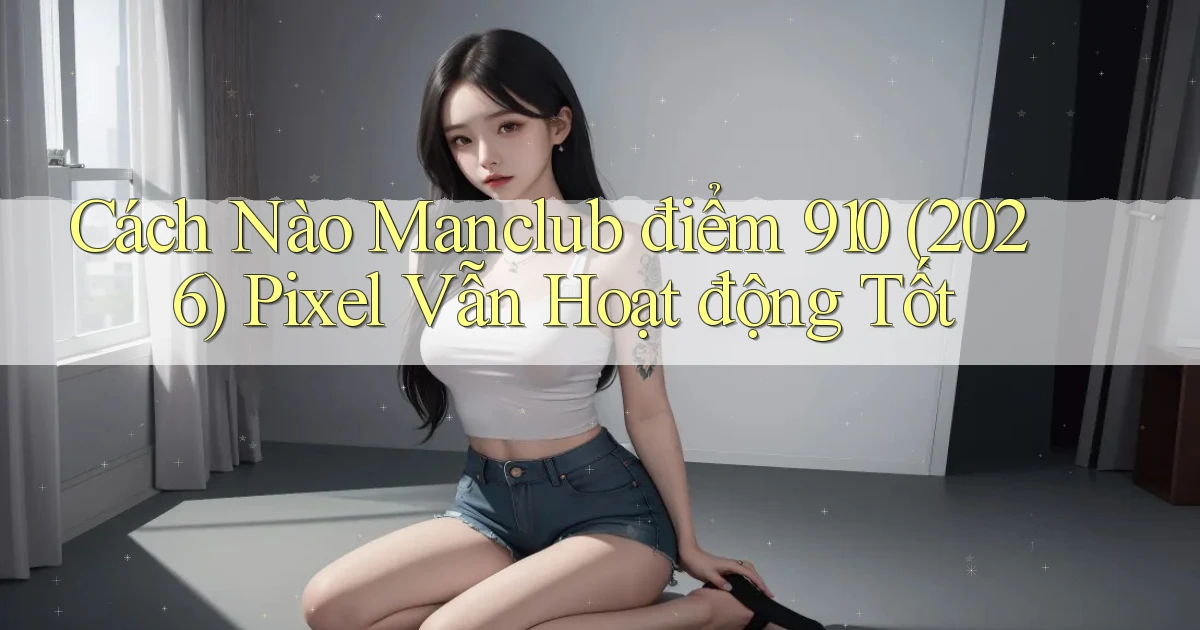 Cách nào Manclub điểm 910 (2026) Pixel   vẫn hoạt động tốt