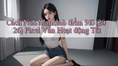 Cách nào Manclub điểm 910 (2026) Pixel   vẫn hoạt động tốt