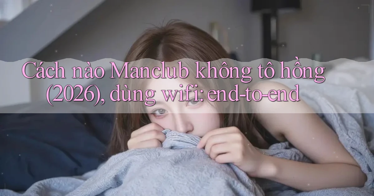 Cách nào Manclub không tô hồng (2026), dùng wifi end to end