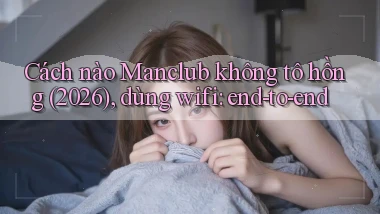 Cách nào Manclub không tô hồng (2026), dùng wifi end to end