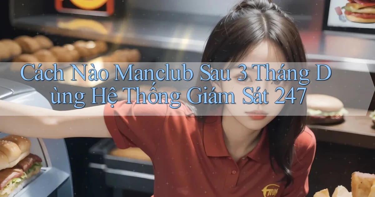 Cách nào Manclub sau 3 tháng dùng hệ thống giám sát 247