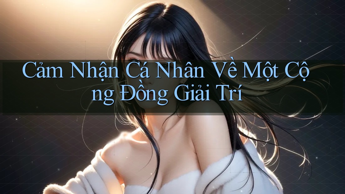 Cảm Nhận Cá Nhân Về Một Cộng Đồng Giải Trí Cảm Nhận Cá Nhân Về Một Cộng Đồng Giải Trí