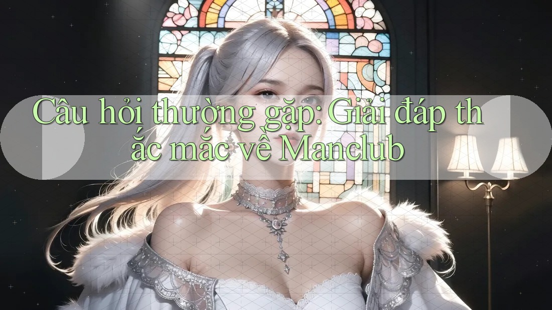 Câu hỏi thường gặp: Giải đáp thắc mắc về Manclub Câu hỏi thường gặp: Giải đáp thắc mắc về Manclub