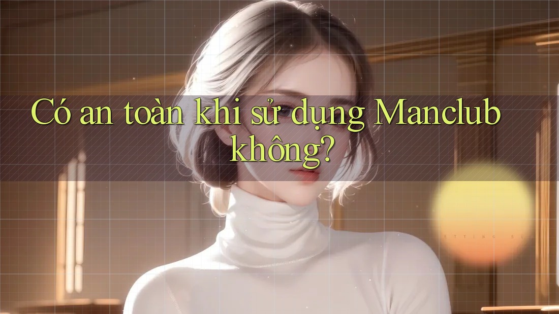 Có an toàn khi sử dụng Manclub không? Có an toàn khi sử dụng Manclub không?