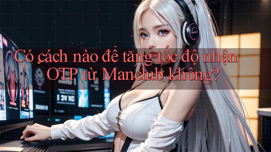 Có cách nào để tăng tốc độ nhận OTP từ Manclub không?