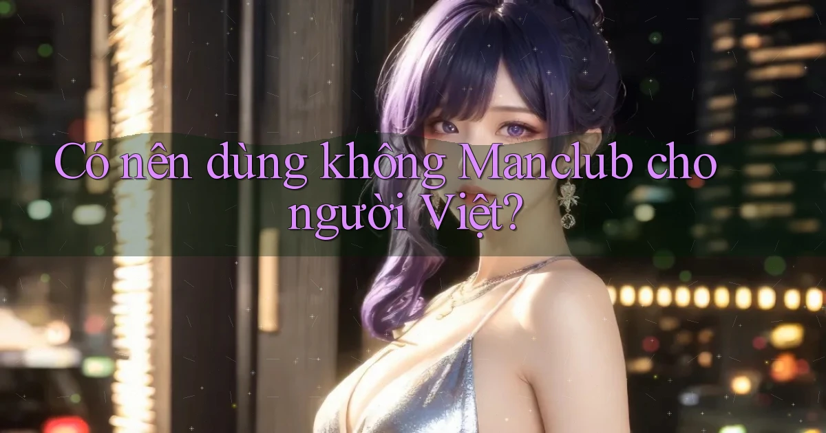 Có nên dùng không Manclub cho người Việt