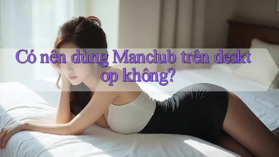 Có nên dùng Manclub trên desktop không? Có nên dùng Manclub trên desktop không?