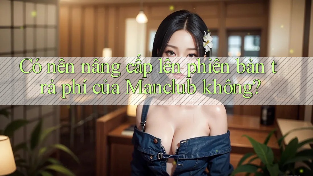 Có nên nâng cấp lên phiên bản trả phí của Manclub không? Có nên nâng cấp lên phiên bản trả phí của Manclub không?