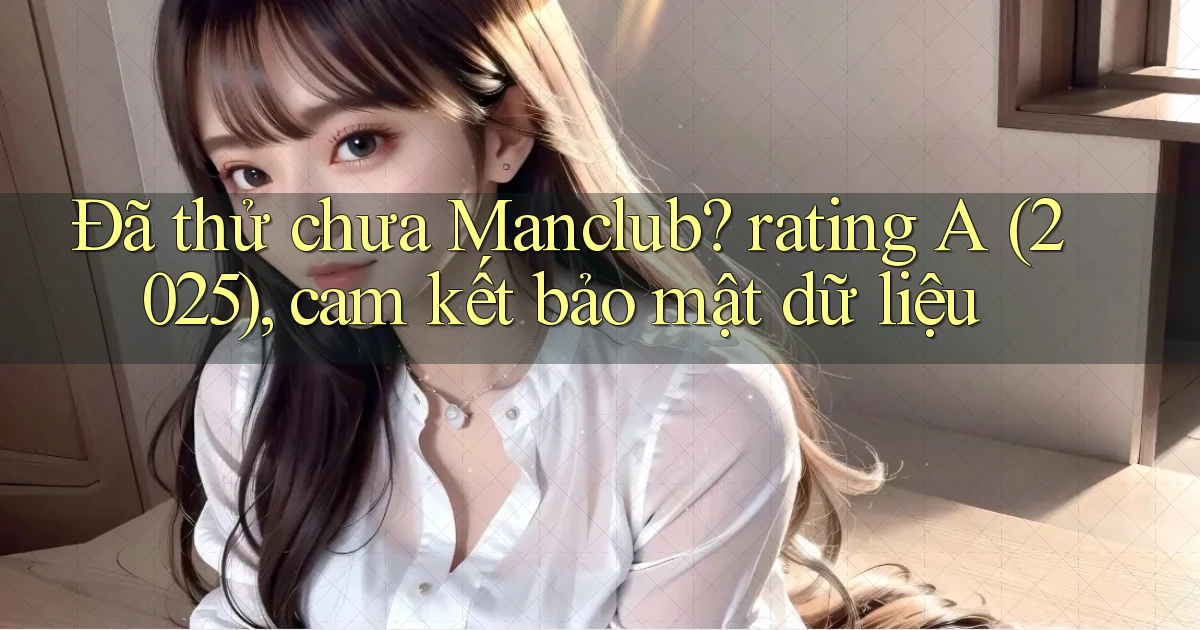 Đã thử chưa Manclub rating A (2025), cam kết bảo mật dữ liệu