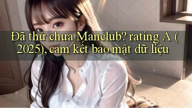 Đã thử chưa Manclub rating A (2025), cam kết bảo mật dữ liệu