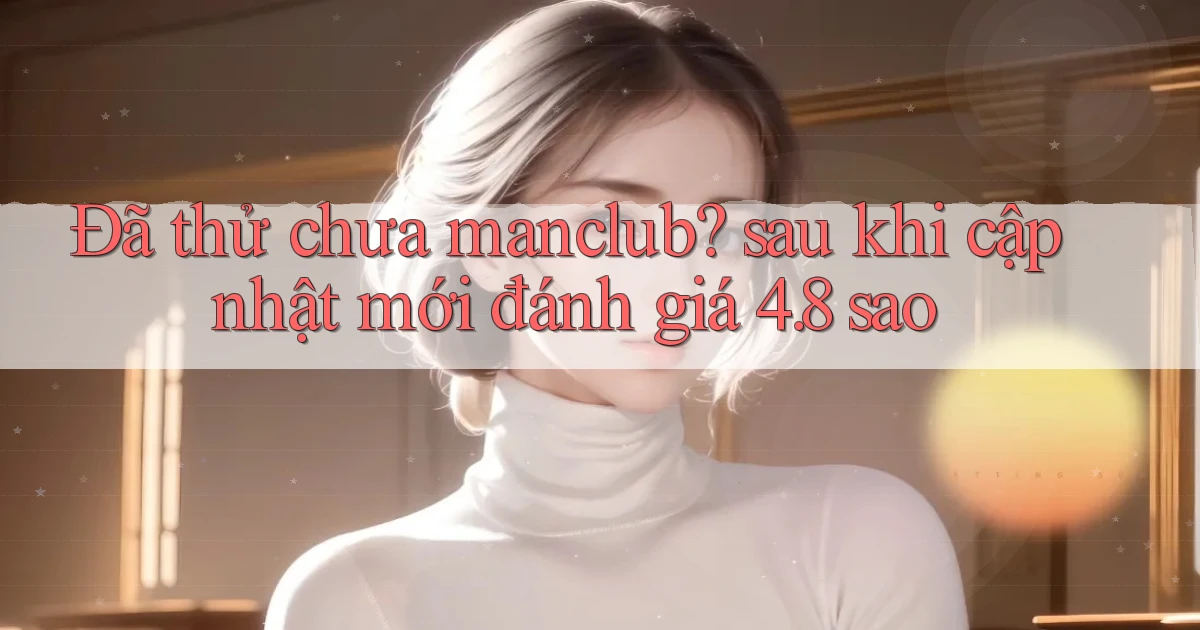 Đã thử chưa manclub sau khi cập nhật mới đánh giá 4.8 sao