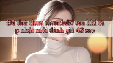 Đã thử chưa manclub sau khi cập nhật mới đánh giá 4.8 sao
