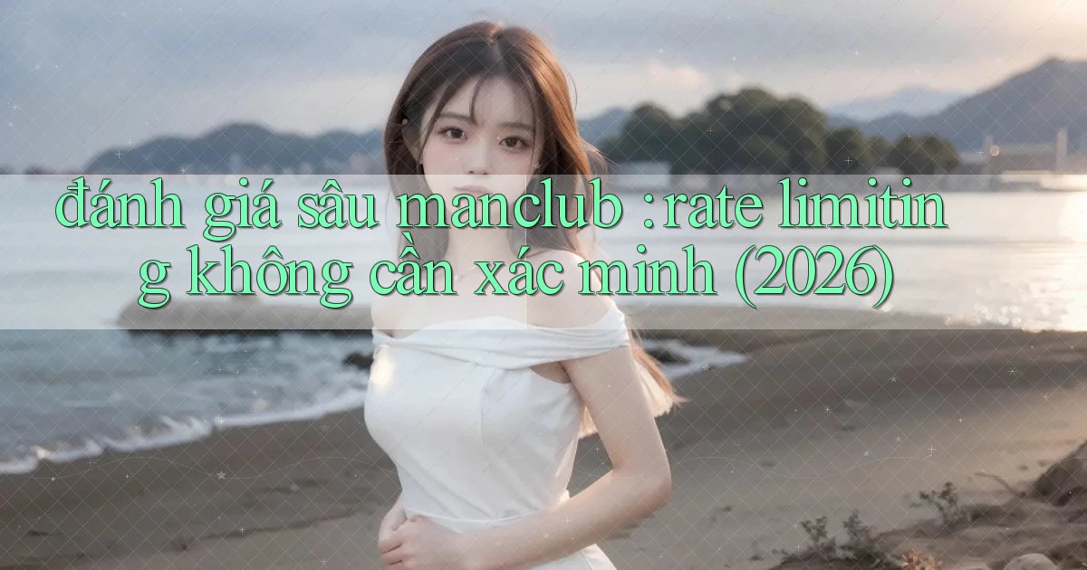 đánh giá sâu manclub rate limiting không cần xác minh (2026)