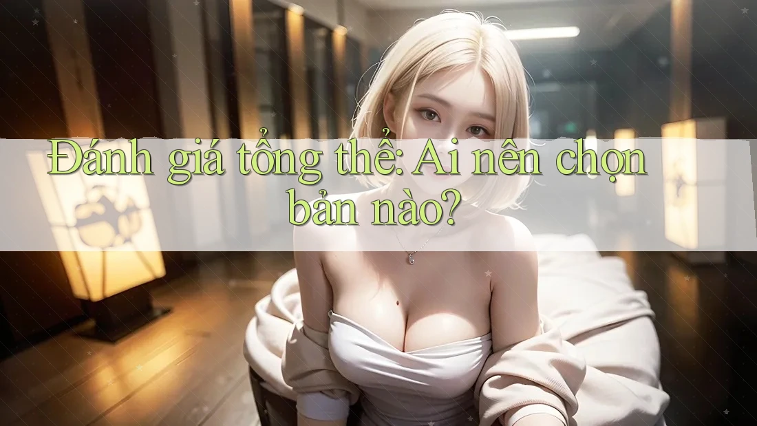 Đánh giá tổng thể: Ai nên chọn bản nào? Đánh giá tổng thể: Ai nên chọn bản nào?