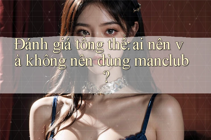 Đánh giá tổng thể: ai nên và không nên dùng manclub? Đánh giá tổng thể: ai nên và không nên dùng manclub?