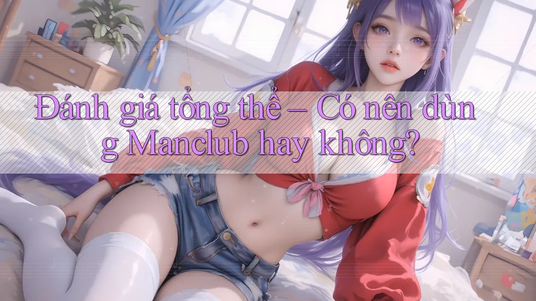 Đánh Giá Tổng Thể: Có Nên Dùng Manclub Hay Không?
