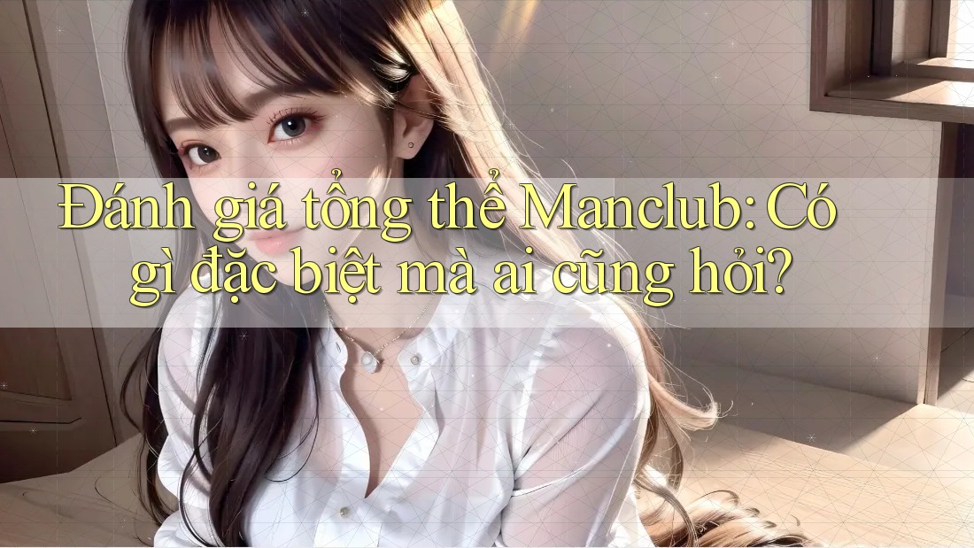 Đánh giá tổng thể Manclub: Có gì đặc biệt mà ai cũng hỏi? Đánh giá tổng thể Manclub: Có gì đặc biệt mà ai cũng hỏi?