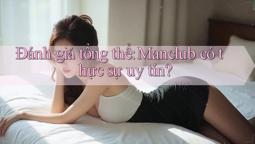 Đánh giá tổng thể: Manclub có thực sự uy tín? Đánh giá tổng thể: Manclub có thực sự uy tín?