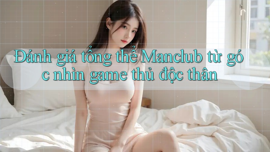 Đánh giá tổng thể Manclub từ góc nhìn game thủ độc thân Đánh giá tổng thể Manclub từ góc nhìn game thủ độc thân