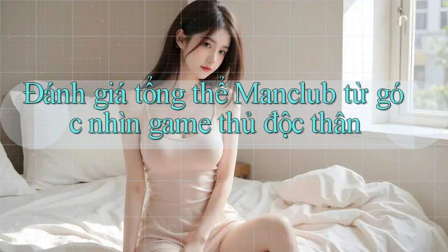 Đánh giá tổng thể Manclub từ góc nhìn game thủ độc thân Đánh giá tổng thể Manclub từ góc nhìn game thủ độc thân
