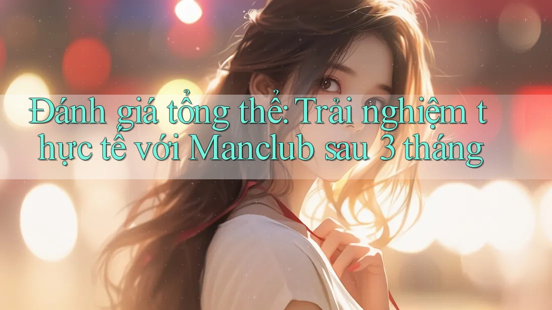 Đánh giá tổng thể: Trải nghiệm thực tế với Manclub sau 3 tháng Đánh giá tổng thể: Trải nghiệm thực tế với Manclub sau 3 tháng