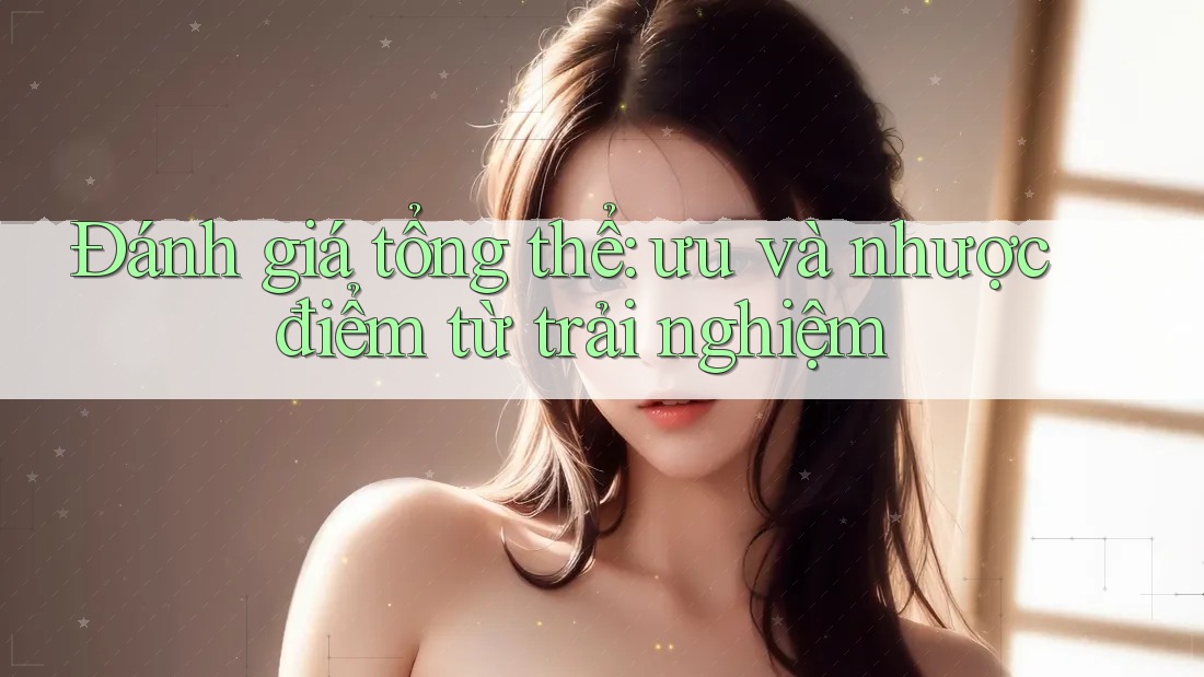 Đánh giá tổng thể - Ưu và nhược điểm từ trải nghiệm Đánh giá tổng thể - Ưu và nhược điểm từ trải nghiệm