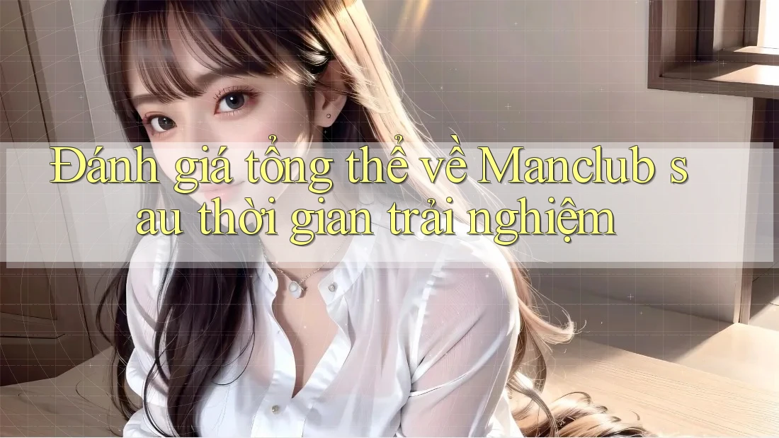 Đánh giá tổng thể về Manclub sau thời gian trải nghiệm Đánh giá tổng thể về Manclub sau thời gian trải nghiệm