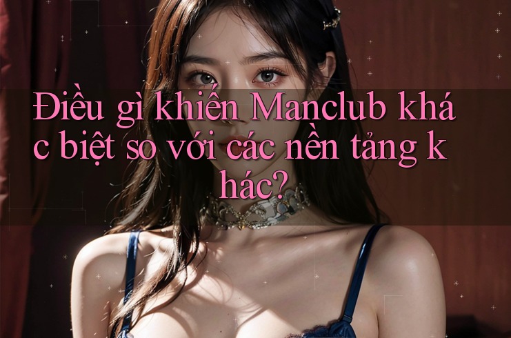 Điều gì khiến Manclub khác biệt so với các nền tảng khác? Điều gì khiến Manclub khác biệt so với các nền tảng khác?