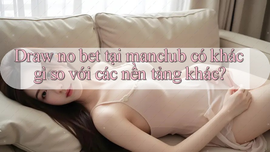 Draw no bet tại manclub có khác gì so với các nền tảng khác? Draw no bet tại manclub có khác gì so với các nền tảng khác?