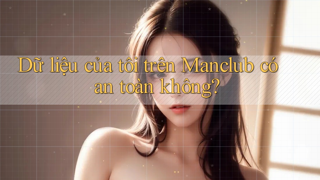Dữ liệu của tôi trên Manclub có an toàn không?