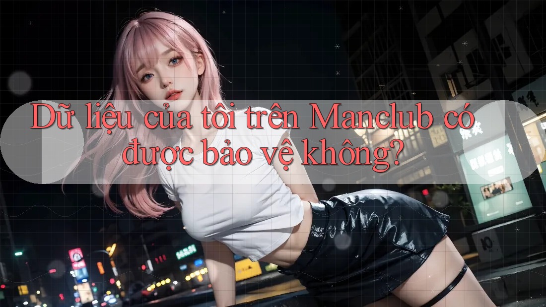 Dữ liệu của tôi trên Manclub có được bảo vệ không? Dữ liệu của tôi trên Manclub có được bảo vệ không?