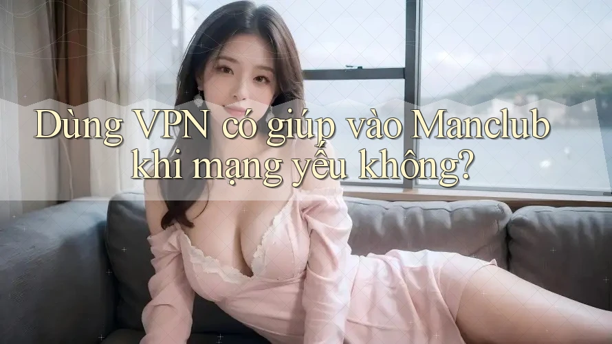 Dùng VPN có giúp vào Manclub khi mạng yếu không?