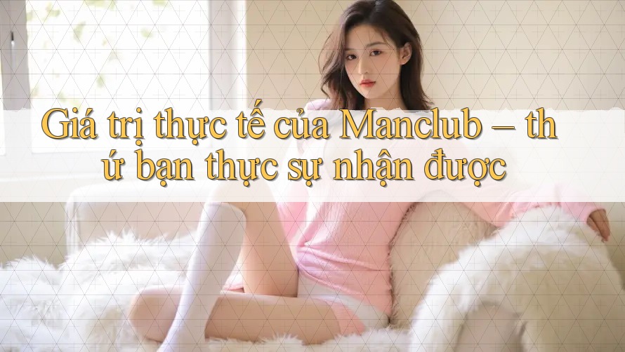 Giá trị thực tế của Manclub – thứ bạn thực sự nhận được Giá trị thực tế của Manclub – thứ bạn thực sự nhận được