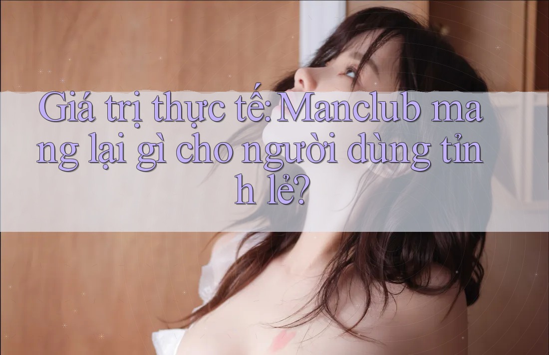 Giá trị thực tế: Manclub mang lại gì cho người dùng tỉnh lẻ?