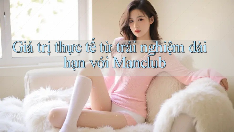Giá trị thực tế từ trải nghiệm dài hạn với Manclub Giá trị thực tế từ trải nghiệm dài hạn với Manclub